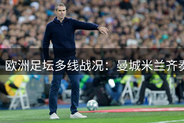 欧洲足坛多线战况：曼城米兰齐奏凯歌 巴黎补时险平